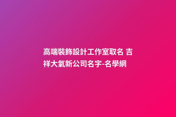 高端裝飾設計工作室取名 吉祥大氣新公司名字-名學網-第1張-公司起名-玄機派